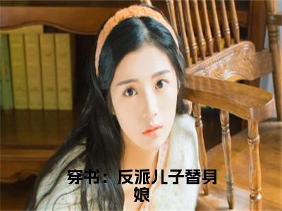 穿书：反派儿子替身娘（顾盼）全文免费阅读无弹窗大结局_（顾盼）穿书：反派儿子替身娘全文免费完结版阅读