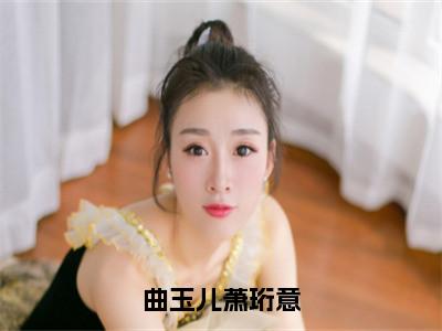 曲玉儿萧珩意（曲玉儿萧珩意）全文在线阅读无弹窗_曲玉儿萧珩意小说全文大结局