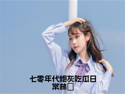 七零年代炮灰吃瓜日常林婳（林婳）全文免费阅读无弹窗大结局_（七零年代炮灰吃瓜日常林婳）林婳最新章节列表_