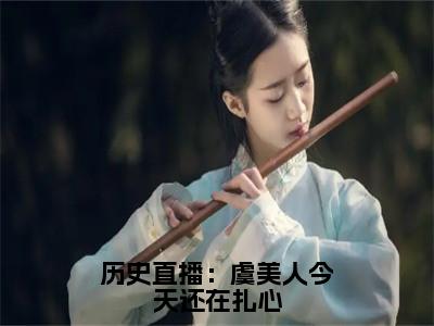 历史直播：虞美人今天还在扎心（虞美人嬴政）全文免费阅读无弹窗大结局_历史直播：虞美人今天还在扎心最新章节列表