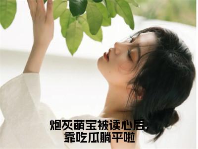 秋墨白华清清（炮灰萌宝被读心后，靠吃瓜躺平啦）全文免费阅读-（秋墨白华清清）炮灰萌宝被读心后，靠吃瓜躺平啦最新章节小说阅读