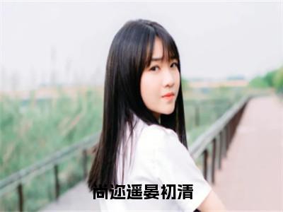 尚迩遥晏初清全文免费阅读无弹窗大结局_（尚迩遥晏初清小说）晏初清尚迩遥在线免费阅读