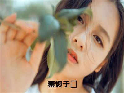 秦烬于玦（于玦秦烬）全文免费阅读-（于玦秦烬无弹窗阅读）最新章节小说免费阅读