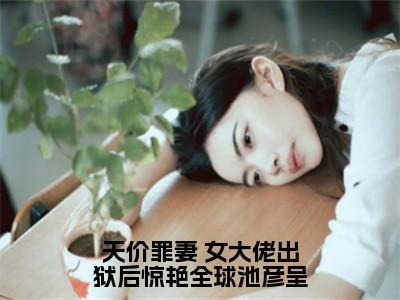 天价罪妻 女大佬出狱后惊艳全球池彦呈（苏星瑶池彦呈）小说最新章节在线阅读-天价罪妻 女大佬出狱后惊艳全球池彦呈（苏星瑶池彦呈）已完结全集大结局