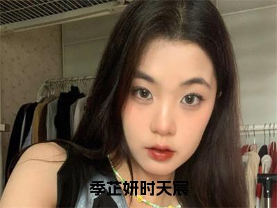 主角叫季芷妍时天宸的小说-（季芷妍时天宸）季芷妍时天宸全文无弹窗完整版阅读