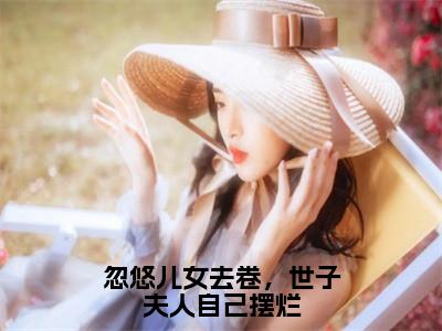 忽悠儿女去卷，世子夫人自己摆烂全文免费阅读无弹窗大结局_（江晏白宋悠然免费阅读）忽悠儿女去卷，世子夫人自己摆烂最新章节列表_