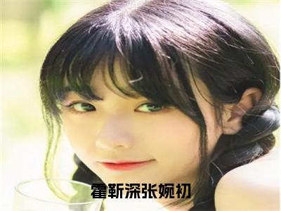 张婉初霍靳深全文免费阅读无弹窗大结局_（霍靳深张婉初小说）张婉初霍靳深最新章节列表（霍靳深张婉初）