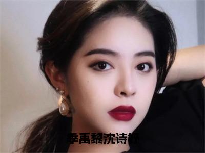 季禹黎沈诗妤（沈诗妤季禹黎小说）全文免费阅读无弹窗大结局_季禹黎沈诗妤（沈诗妤季禹黎）最新章节列表