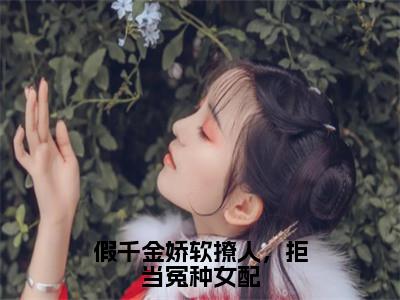 （假千金娇软撩人，拒当冤种女配抖音小说）苏莞江遇小说全文阅读免费