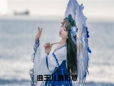 曲玉儿萧珩意（曲玉儿萧珩意）全文免费阅读无弹窗大结局_曲玉儿萧珩意小说最新章节列表_