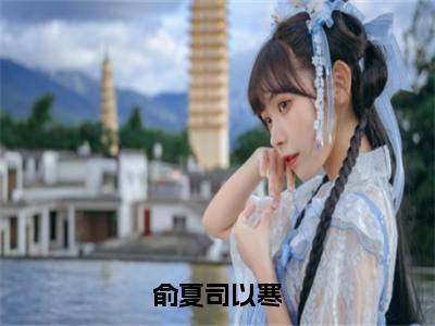 俞夏司以寒小说（司以寒俞夏）全文免费阅读_（司以寒俞夏）俞夏司以寒最新章节列表