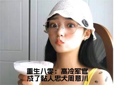 （热推新书）《重生八零：高冷军官成了黏人忠犬周意川》叶巧溪周意川-热推叶巧溪周意川无弹窗阅读重生八零：高冷军官成了黏人忠犬周意川在线阅读