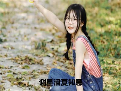 谢星澜夏知意（夏知意谢星澜）全文免费阅读无弹窗大结局_夏知意谢星澜最新章节列表