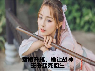 新婚开棺，她让战神王爷起死回生结局_（云九羲）新婚开棺，她让战神王爷起死回生最新章节列表_