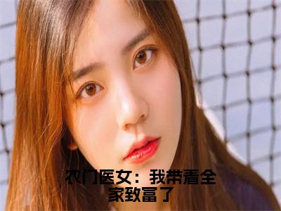 农门医女：我带着全家致富了「精彩小说」无弹窗阅读苏秀秀苏巧巧大结局阅读