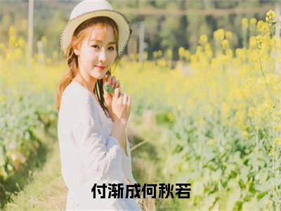 【全文】《何秋若付渐成》小说txt在线阅读_（何秋若付渐成全章节）-何秋若付渐成_付渐成何秋若在线阅读