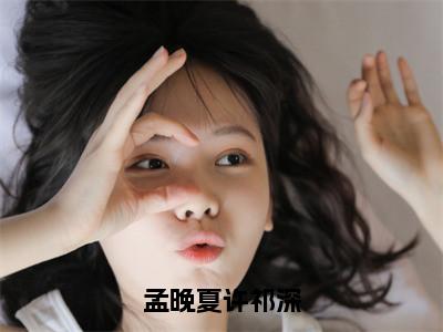 孟晚夏许祁深（许祁深孟晚夏）最新小说全文阅读-热点小说孟晚夏许祁深（许祁深孟晚夏）最新章节免费阅读