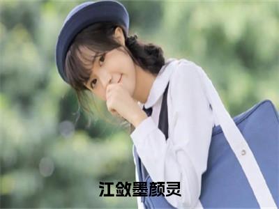 （热推新书）美文摘抄（江敛墨颜灵）主人公为（颜灵江敛墨）的小说江敛墨颜灵大结局全文免费阅读_