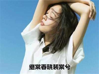 继棠春晓裴棠兮（裴棠兮全文在线阅读）-继棠春晓裴棠兮小说（裴棠兮）免费阅读最新章节列表无弹窗