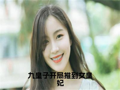 九皇子开局推到女皇妃小说全文免费阅读无弹窗大结局_九皇子开局推到女皇妃李龙鳞苏凤翎最新章节列表_（九皇子开局推到女皇妃）