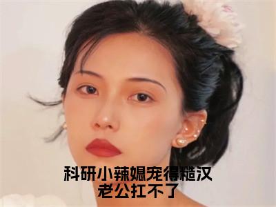 科研小辣媳宠得糙汉老公扛不了小说（傅正勋谢元禾）全文免费阅读无弹窗大结局_科研小辣媳宠得糙汉老公扛不了小说免费阅读_（傅正勋谢元禾小说）