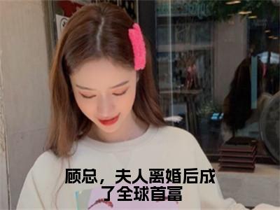 顾总，夫人离婚后成了全球首富（温楠）小说全文免费阅读无弹窗大结局_（顾总，夫人离婚后成了全球首富全文免费阅读）温楠最新章节列表