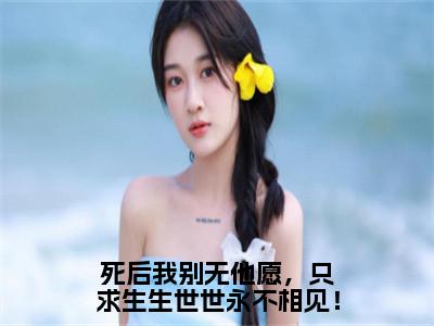 主角为苏念汐长蘅的小说（死后我别无他愿，只求生生世世永不相见！）大结局免费阅读-死后我别无他愿，只求生生世世永不相见！全文免费阅读