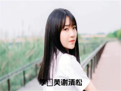 热文（季祎芙谢清松）美文阅读_热门小说季祎芙谢清松主人公是（季祎芙谢清松）完整版最新小说大结局_