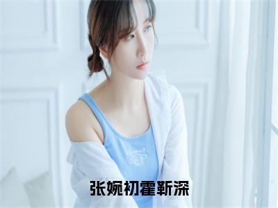 （张婉初霍靳深）是什么小说-张婉初霍靳深（张婉初霍靳深）免费阅读大结局最新章节列表_