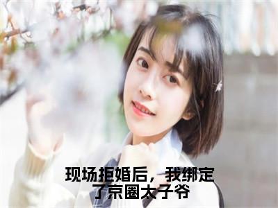 楚弘逸宋希（现场拒婚后，我绑定了京圈太子爷）今日爆款小说-（楚弘逸宋希）现场拒婚后，我绑定了京圈太子爷完结大结局免费阅读