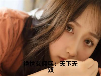 绝世女佣兵：天下无双（司徒纳兰）全文免费阅读无弹窗大结局_（绝世女佣兵：天下无双全文免费阅读无弹窗）最新章节列表