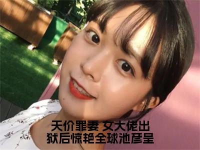 天价罪妻 女大佬出狱后惊艳全球池彦呈最新章节，天价罪妻 女大佬出狱后惊艳全球池彦呈今日热议小说完本阅读