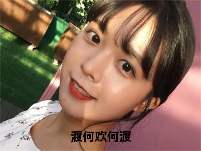 渡何欢何渡小欢何渡多人追免费无弹窗小说，小欢何渡已完结全集大结局