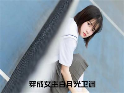 卫渊（穿成女主白月光卫渊）全文免费阅读_穿成女主白月光卫渊全文阅读_