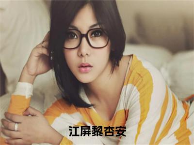 江屏黎杏安（黎杏安江屏）全文免费读无弹窗大结局_黎杏安江屏免费小说江屏黎杏安读无弹窗最新章节列表