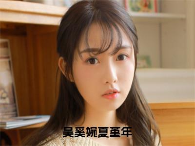 吴奚婉夏堇年（吴奚婉夏堇年）全文免费阅读无弹窗大结局_吴奚婉夏堇年（吴奚婉夏堇年）最新章节免费阅读