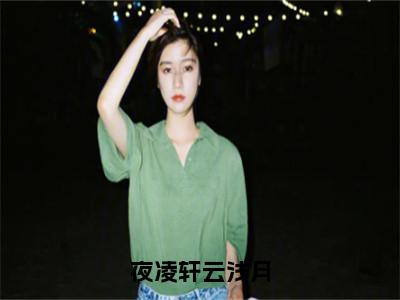 云浅月夜凌轩独家小说夜凌轩云浅月-云浅月夜凌轩无删版小说推荐