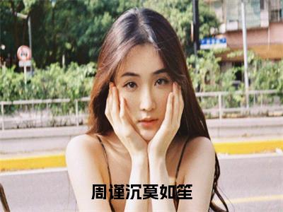 莫如笙周谨沉（周谨沉莫如笙）全文免费阅读无弹窗大结局_周谨沉莫如笙（莫如笙周谨沉）最新章节免费阅读