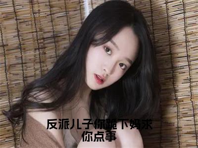 （反派儿子你跪下妈求你点事）全网热搜是什么小说_反派儿子你跪下妈求你点事小说（苏缈）热门章节阅读无弹窗_（苏缈）