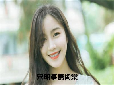 宋明筝萧闰棠热文小说全文阅读-精彩美文萧闰棠宋明筝免费阅读