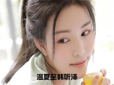 温夏至韩听泽（韩听泽温夏至）全文免费阅读_温夏至韩听泽免费阅读最新章节列表（韩听泽温夏至）