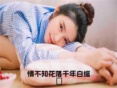 白绾玥南钰（情不知花落千年白绾玥）最新免费小说（白绾玥南钰）全文大结局-情不知花落千年白绾玥今日已更新最新章节