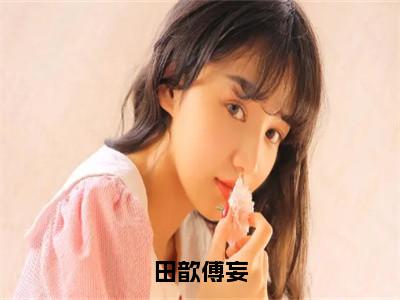 精选热门小说田歆傅妄（田歆傅妄）-（田歆傅妄）田歆傅妄免费阅读