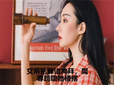 女帝抬眸诸神拜，魔尊跪吻她裙摆（夜九幽帝胤）小说多人阅读-小说夜九幽帝胤在哪里看免费