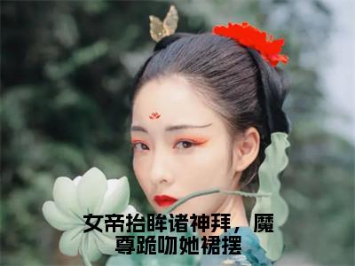 女帝抬眸诸神拜，魔尊跪吻她裙摆夜九幽帝胤抖音新书热荐-小说女帝抬眸诸神拜，魔尊跪吻她裙摆全文完整版免费阅读