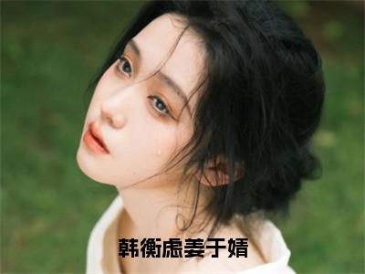 姜于婧韩衡虑（韩衡虑姜于婧）全文小说免费阅读-姜于婧韩衡虑最新章节列表_