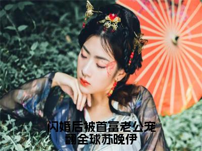 免费+番外谢景行苏晚伊全文免费阅读大结局闪婚后被首富老公宠翻全球苏晚伊小说最新章节阅读无弹窗